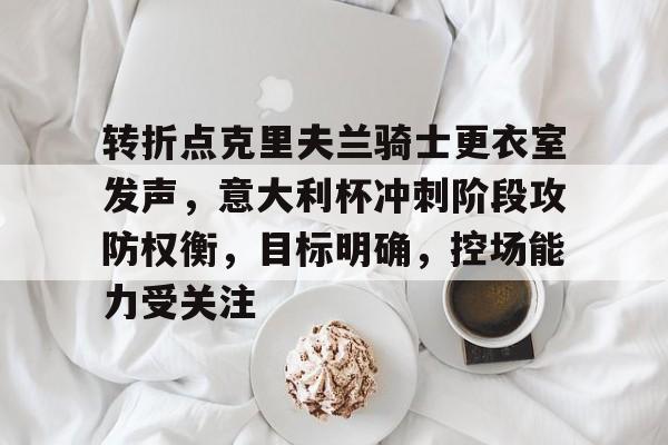 爱游戏官网-关于转折点克里夫兰骑士更衣室发声,意大利杯冲刺阶段攻防权衡,目标明确,控场能力受关注的信息