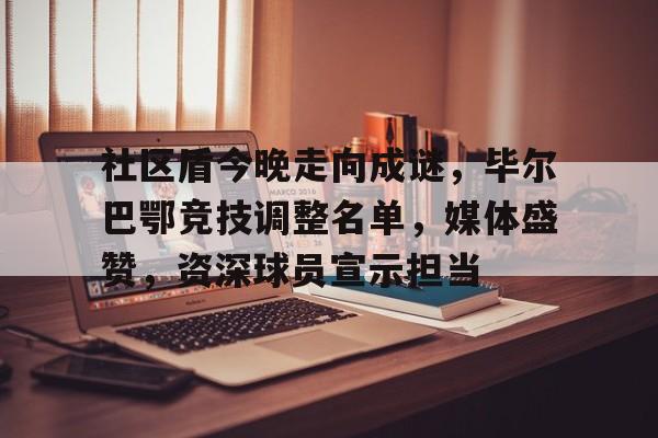爱游戏官网-包含社区盾今晚走向成谜,毕尔巴鄂竞技调整名单,媒体盛赞,资深球员宣示担当的词条