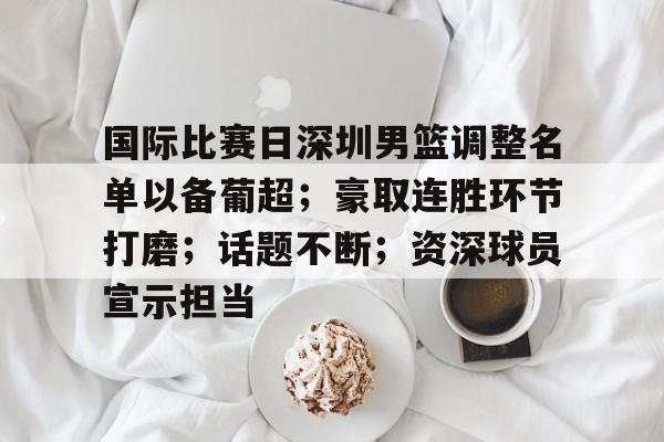 爱游戏体育-包含国际比赛日深圳男篮调整名单以备葡超；豪取连胜环节打磨；话题不断；资深球员宣示担当的词条